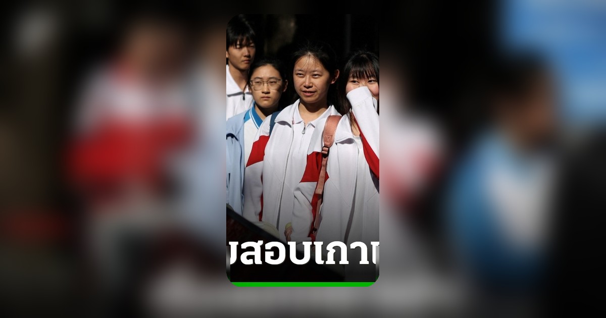 นักเรียนจีนร่วมสนามสอบ "เกาเข่า" กว่า 12.9 ล้านคน ฝ่าด่านเข้าเรียนมหาวิทยาลัย